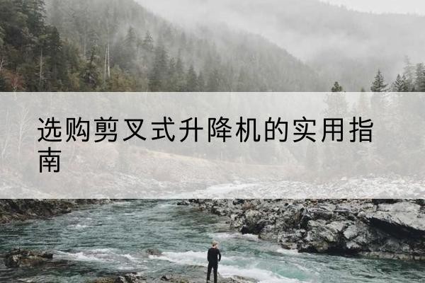 咸阳剪叉式升降机怎么选-选购剪叉式升降机的实用指南