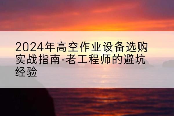 咸阳高空作业升降机厂家推荐-2024年高空作业设备选购实战指南-老工程师的避坑经验