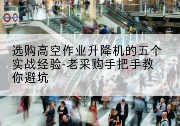 咸阳高空作业升降机厂家-选购高空作业升降机的五个实战经验-老采购手把手教你避坑