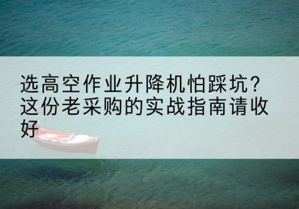 咸阳高空作业升降机厂家推荐-选高空作业升降机怕踩坑？这份老采购的实战指南请收好