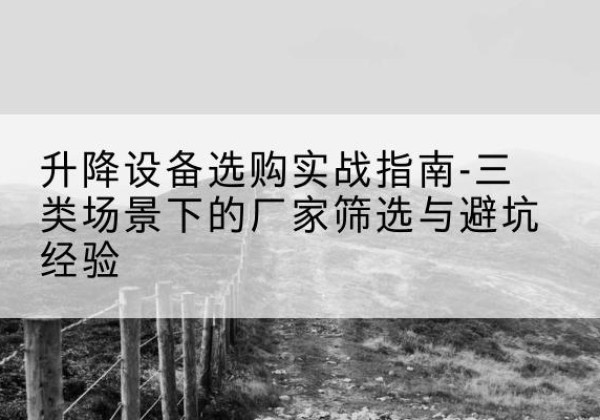 咸阳移动式升降机厂家推荐-升降设备选购实战指南-三类场景下的厂家筛选与避坑经验