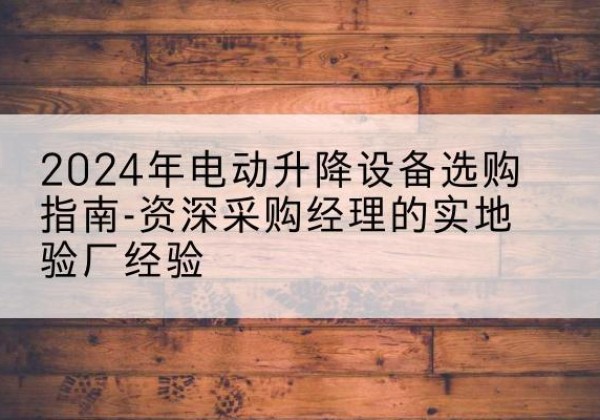 咸阳电动剪叉升降平台厂家-2024年电动升降设备选购指南-资深采购经理的实地验厂经验