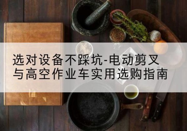 咸阳电动剪叉升降平台怎么选-选对设备不踩坑-电动剪叉与高空作业车实用选购指南