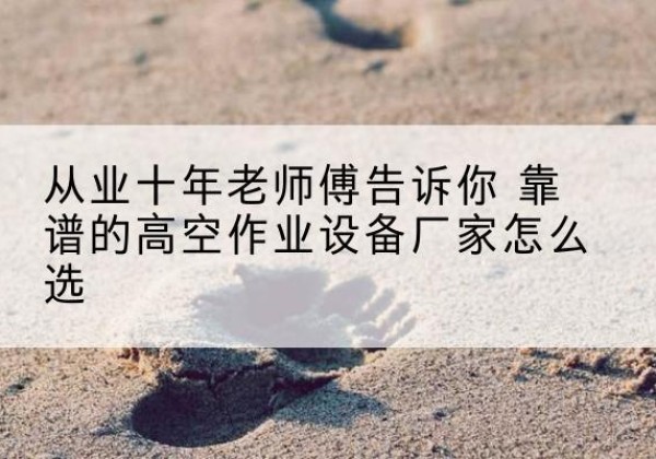 咸阳高空作业升降机厂家推荐-从业十年老师傅告诉你 靠谱的高空作业设备厂家怎么选