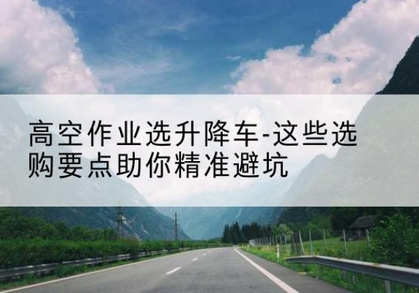 咸阳升降车厂家-高空作业选升降车-这些选购要点助你*避坑