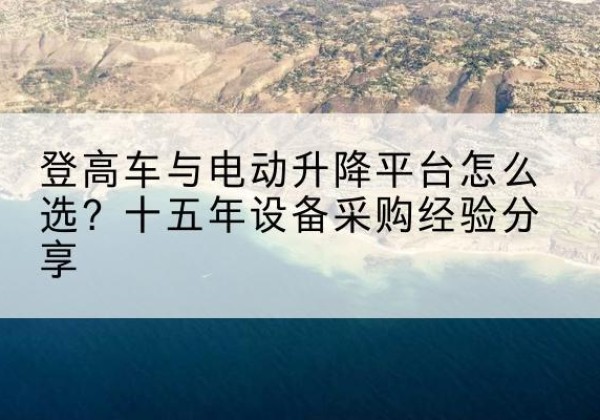 咸阳登高车厂家厂家-登高车与电动升降平台怎么选？十五年设备采购经验分享