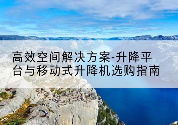 咸阳升降平台厂家-*空间解决方案-升降平台与移动式升降机选购指南