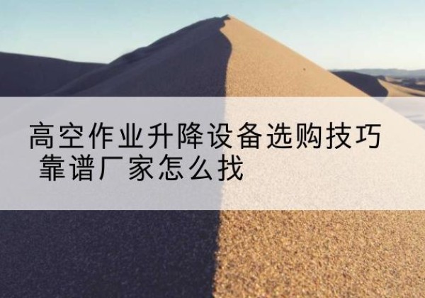 咸阳电动升降平台厂家推荐-高空作业升降设备选购技巧 靠谱厂家怎么找