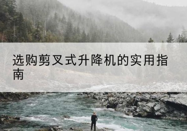 咸阳剪叉式升降机怎么选-选购剪叉式升降机的实用指南