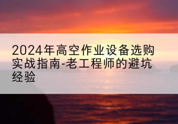 咸阳高空作业升降机厂家推荐-2024年高空作业设备选购实战指南-老工程师的避坑经验