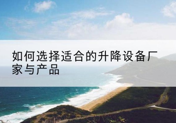 咸阳电动升降平台厂家-如何选择适合的升降设备厂家与产品
